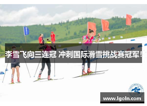 李雪飞向三连冠 冲刺国际滑雪挑战赛冠军！