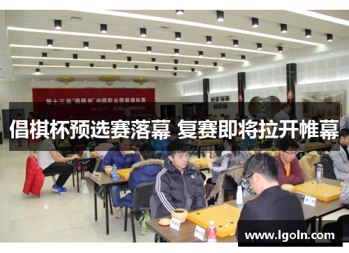 倡棋杯预选赛落幕 复赛即将拉开帷幕