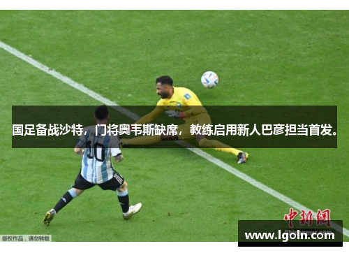 国足备战沙特，门将奥韦斯缺席，教练启用新人巴彦担当首发。