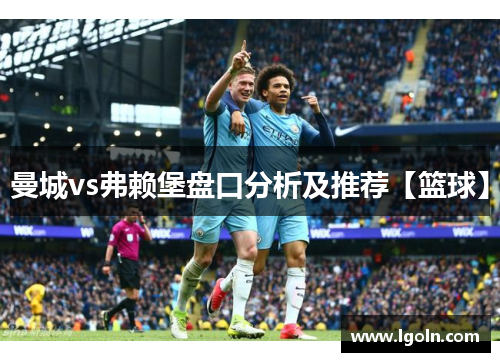 曼城vs弗赖堡盘口分析及推荐【篮球】